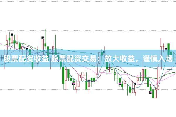 股票配资收益 股票配资交易：放大收益，谨慎入场