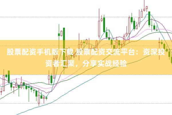 股票配资手机版下载 股票配资交流平台：资深投资者汇聚，分享实战经验