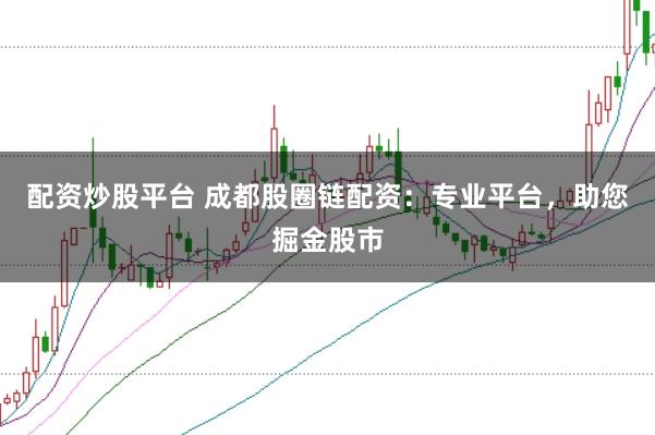 配资炒股平台 成都股圈链配资：专业平台，助您掘金股市