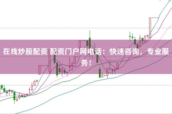 在线炒股配资 配资门户网电话：快速咨询，专业服务！