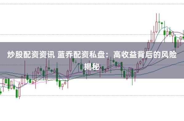 炒股配资资讯 蓝乔配资私盘：高收益背后的风险揭秘