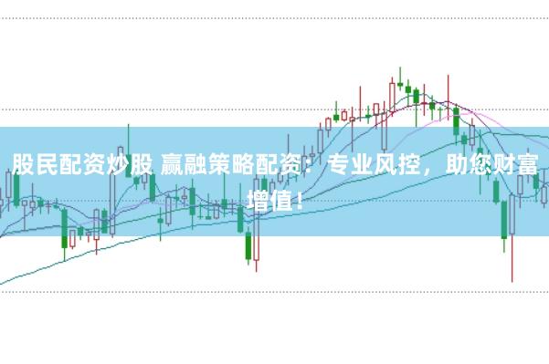 股民配资炒股 赢融策略配资：专业风控，助您财富增值！