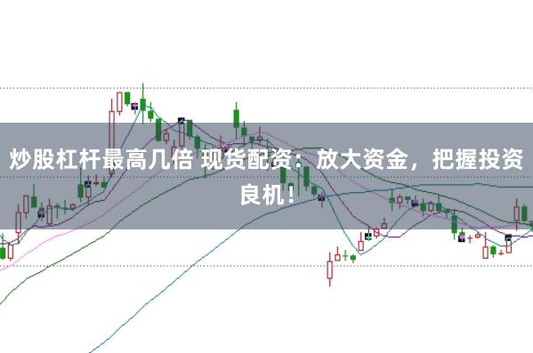 炒股杠杆最高几倍 现货配资：放大资金，把握投资良机！