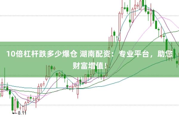 10倍杠杆跌多少爆仓 湖南配资：专业平台，助您财富增值！