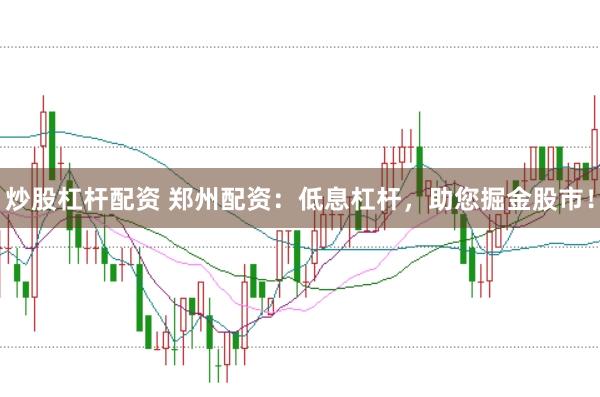 炒股杠杆配资 郑州配资：低息杠杆，助您掘金股市！