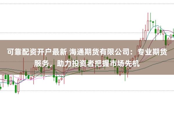 可靠配资开户最新 海通期货有限公司：专业期货服务，助力投资者把握市场先机