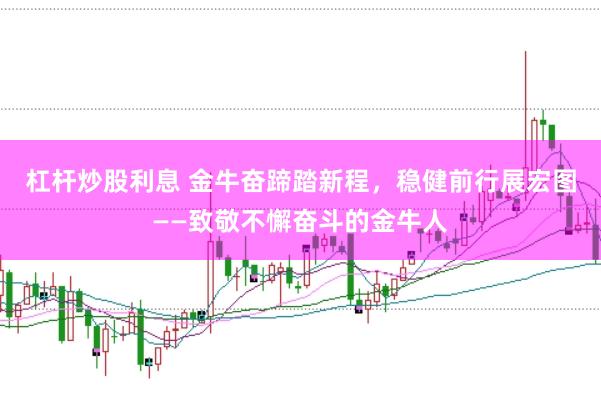 杠杆炒股利息 金牛奋蹄踏新程，稳健前行展宏图——致敬不懈奋斗的金牛人