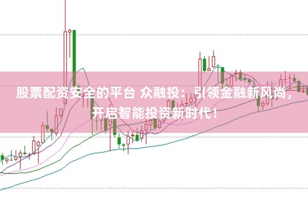 股票配资安全的平台 众融投：引领金融新风尚，开启智能投资新时代！