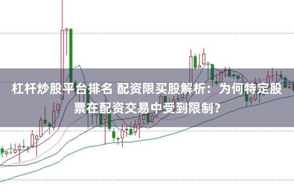 杠杆炒股平台排名 配资限买股解析：为何特定股票在配资交易中受到限制？