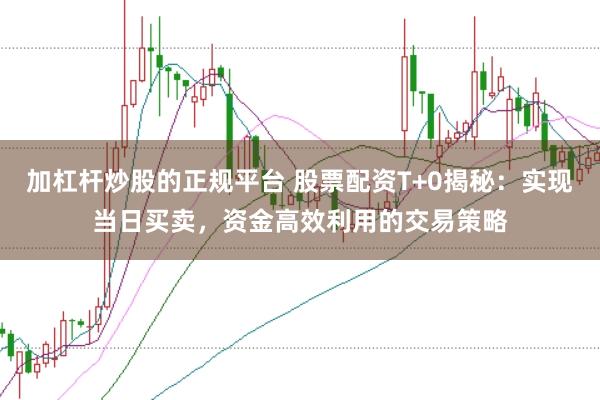 加杠杆炒股的正规平台 股票配资T+0揭秘：实现当日买卖，资金高效利用的交易策略