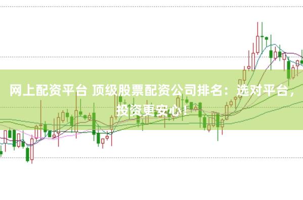 网上配资平台 顶级股票配资公司排名：选对平台，投资更安心！