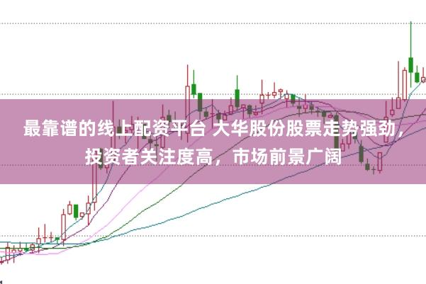 最靠谱的线上配资平台 大华股份股票走势强劲，投资者关注度高，市场前景广阔