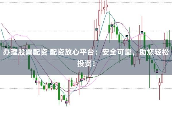 办理股票配资 配资放心平台：安全可靠，助您轻松投资！