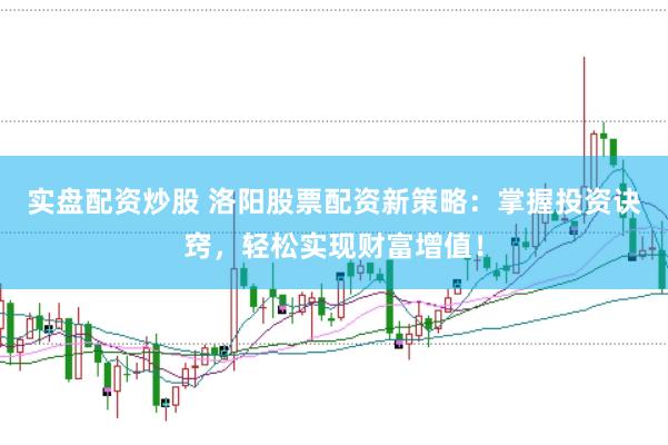 实盘配资炒股 洛阳股票配资新策略：掌握投资诀窍，轻松实现财富增值！