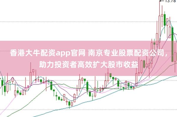 香港大牛配资app官网 南京专业股票配资公司，助力投资者高效扩大股市收益