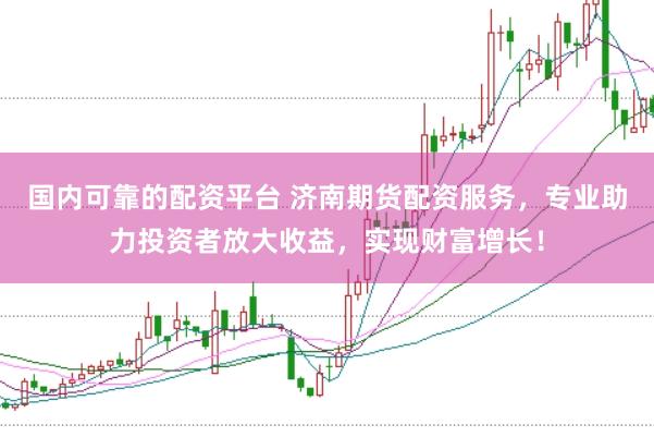 国内可靠的配资平台 济南期货配资服务，专业助力投资者放大收益，实现财富增长！