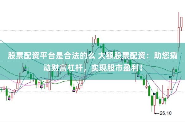 股票配资平台是合法的么 大额股票配资：助您撬动财富杠杆，实现股市盈利！
