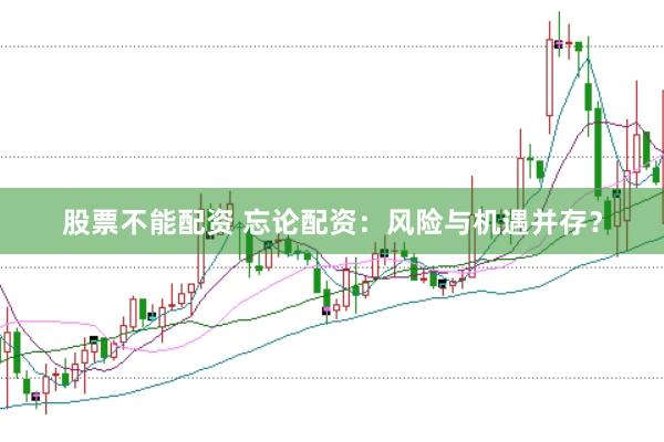 股票不能配资 忘论配资：风险与机遇并存？