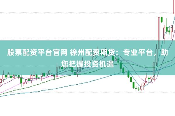 股票配资平台官网 徐州配资期货：专业平台，助您把握投资机遇