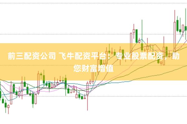 前三配资公司 飞牛配资平台：专业股票配资，助您财富增值