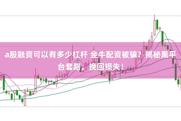 a股融资可以有多少杠杆 金牛配资被骗？揭秘黑平台套路，挽回损失！