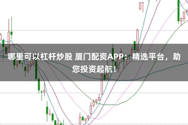 哪里可以杠杆炒股 厦门配资APP：精选平台，助您投资起航！
