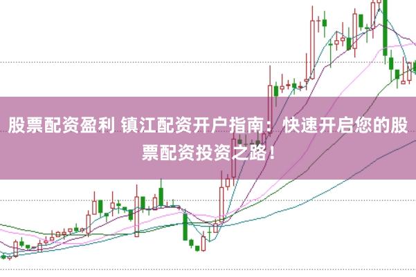 股票配资盈利 镇江配资开户指南：快速开启您的股票配资投资之路！