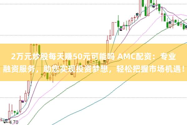2万元炒股每天赚50元可能吗 AMC配资：专业融资服务，助您实现投资梦想，轻松把握市场机遇！
