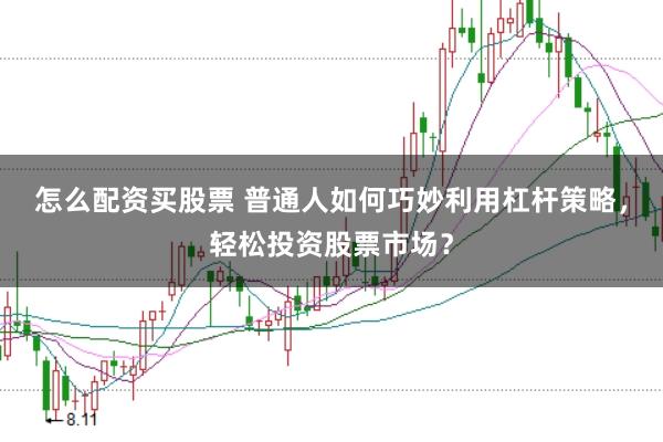 怎么配资买股票 普通人如何巧妙利用杠杆策略，轻松投资股票市场？