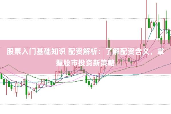 股票入门基础知识 配资解析：了解配资含义，掌握股市投资新策略