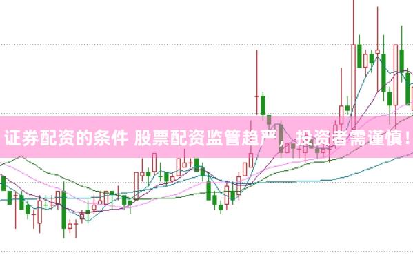证券配资的条件 股票配资监管趋严，投资者需谨慎！