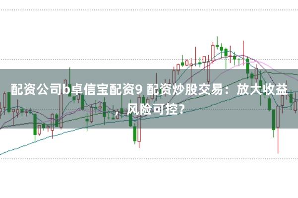 配资公司b卓信宝配资9 配资炒股交易：放大收益，风险可控？