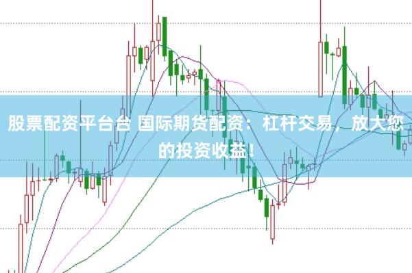 股票配资平台台 国际期货配资：杠杆交易，放大您的投资收益！