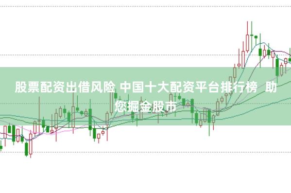 股票配资出借风险 中国十大配资平台排行榜  助您掘金股市