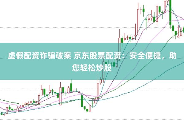 虚假配资诈骗破案 京东股票配资：安全便捷，助您轻松炒股