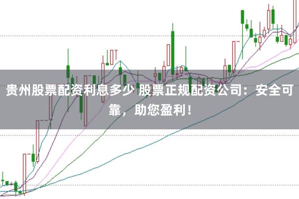 贵州股票配资利息多少 股票正规配资公司：安全可靠，助您盈利！