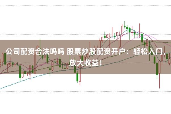 公司配资合法吗吗 股票炒股配资开户：轻松入门，放大收益！