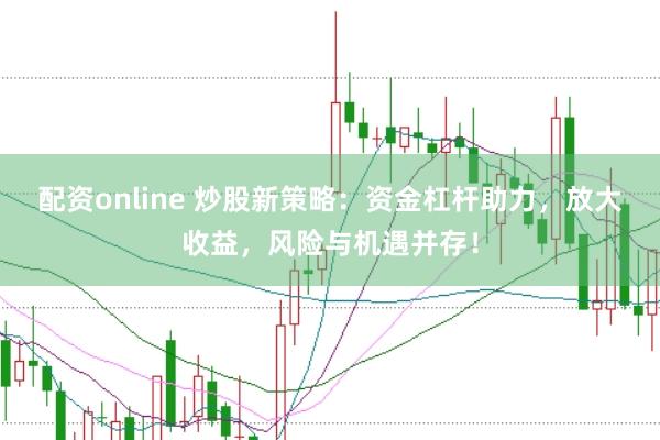 配资online 炒股新策略：资金杠杆助力，放大收益，风险与机遇并存！