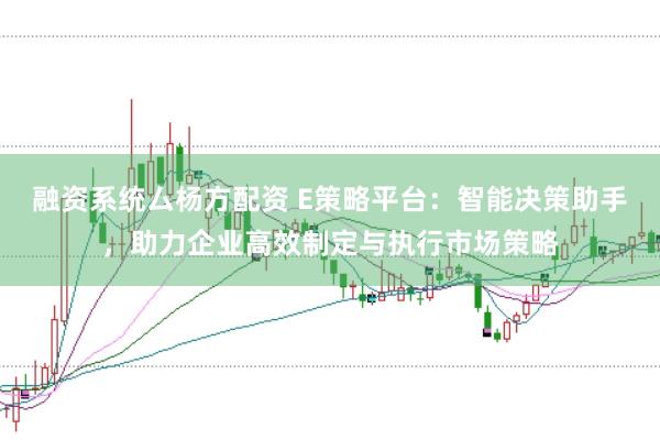 融资系统厶杨方配资 E策略平台：智能决策助手，助力企业高效制定与执行市场策略