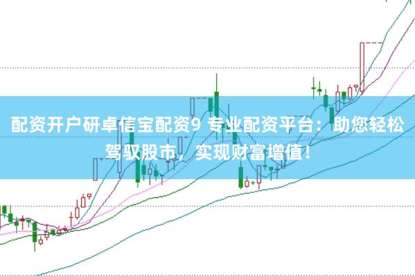 配资开户研卓信宝配资9 专业配资平台：助您轻松驾驭股市，实现财富增值！