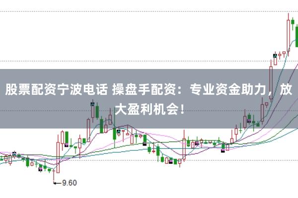 股票配资宁波电话 操盘手配资：专业资金助力，放大盈利机会！
