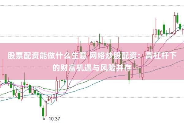 股票配资能做什么生意 网络炒股配资：高杠杆下的财富机遇与风险并存