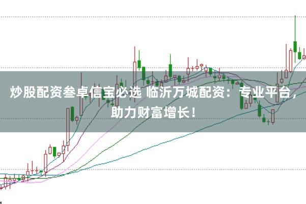 炒股配资叁卓信宝必选 临沂万城配资：专业平台，助力财富增长！