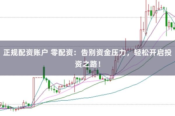正规配资账户 零配资：告别资金压力，轻松开启投资之路！