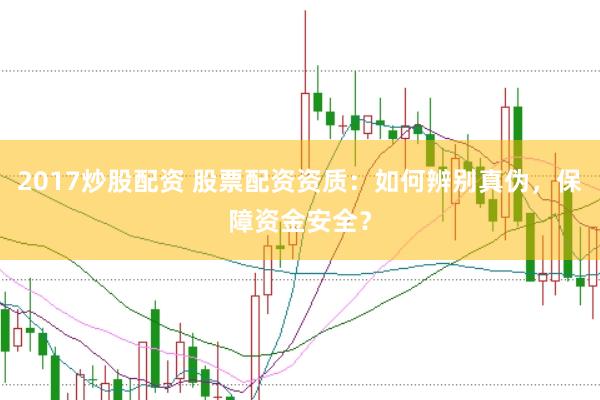 2017炒股配资 股票配资资质：如何辨别真伪，保障资金安全？