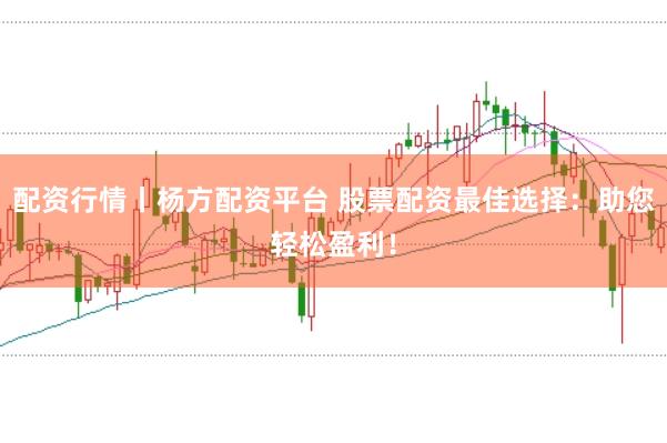 配资行情丨杨方配资平台 股票配资最佳选择：助您轻松盈利！