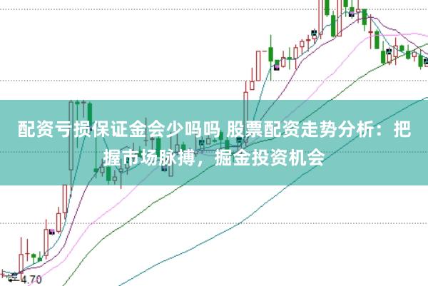 配资亏损保证金会少吗吗 股票配资走势分析：把握市场脉搏，掘金投资机会