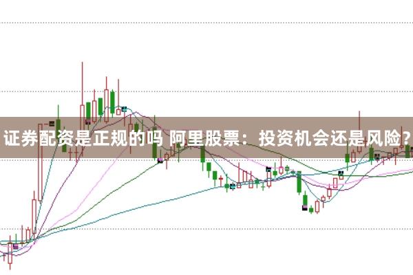 证券配资是正规的吗 阿里股票：投资机会还是风险？