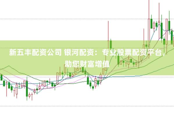 新五丰配资公司 银河配资：专业股票配资平台，助您财富增值