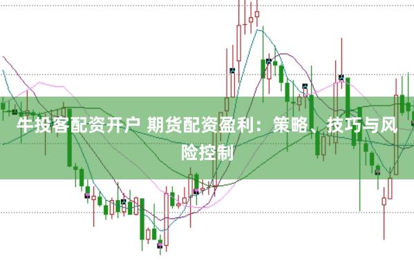 牛投客配资开户 期货配资盈利：策略、技巧与风险控制